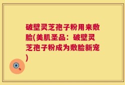 破壁灵芝孢子粉用来敷脸(美肌圣品：破壁灵芝孢子粉成为敷脸新宠)