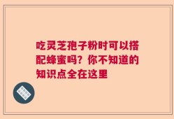 吃灵芝孢子粉时可以搭配蜂蜜吗？你不知道的知识点全在这里
