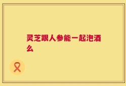 灵芝跟人参能一起泡酒么