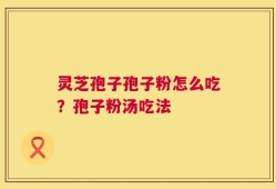 灵芝孢子孢子粉怎么吃？孢子粉汤吃法