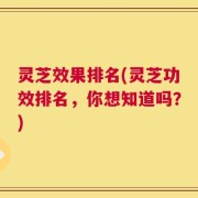 灵芝效果排名(灵芝功效排名，你想知道吗？)