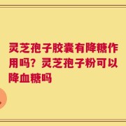 灵芝孢子胶囊有降糖作用吗？灵芝孢子粉可以降血糖吗