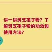 讲一讲灵芝孢子粉？了解灵芝孢子粉的功效和使用方法？
