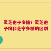 灵芝孢子多糖？灵芝孢子粉和芝宁多糖的区别