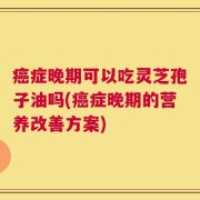 癌症晚期可以吃灵芝孢子油吗(癌症晚期的营养改善方案)