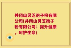 井冈山灵芝孢子粉有限公司(井冈山灵芝孢子粉有限公司：提升健康，呵护生命)