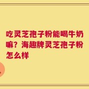 吃灵芝孢子粉能喝牛奶嘛？海趣牌灵芝孢子粉怎么样
