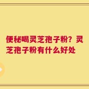 便秘喝灵芝孢子粉？灵芝孢子粉有什么好处