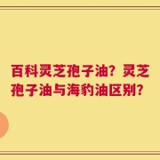 百科灵芝孢子油？灵芝孢子油与海豹油区别？