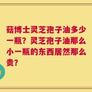 菇博士灵芝孢子油多少一瓶？灵芝孢子油那么小一瓶的东西居然那么贵？