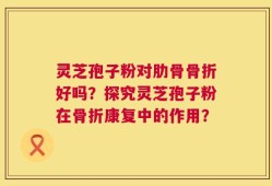 灵芝孢子粉对肋骨骨折好吗？探究灵芝孢子粉在骨折康复中的作用？