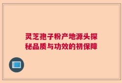 灵芝孢子粉产地源头探秘品质与功效的初保障