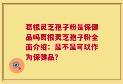 葛根灵芝孢子粉是保健品吗葛根灵芝孢子粉全面介绍：是不是可以作为保健品？