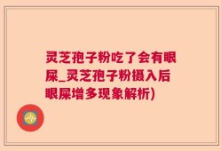 灵芝孢子粉吃了会有眼屎_灵芝孢子粉摄入后眼屎增多现象解析)
