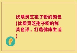 优质灵芝孢子粉的颜色(优质灵芝孢子粉的鲜亮色泽，打造健康生活)