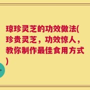 琼珍灵芝的功效做法(珍贵灵芝，功效惊人，教你制作最佳食用方式)