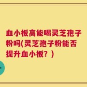 血小板高能喝灵芝孢子粉吗(灵芝孢子粉能否提升血小板？)