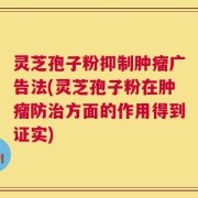 灵芝孢子粉抑制肿瘤广告法(灵芝孢子粉在肿瘤防治方面的作用得到证实)