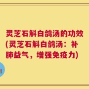 灵芝石斛白鸽汤的功效(灵芝石斛白鸽汤：补肺益气，增强免疫力)
