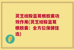灵芝绞股蓝葛根胶囊功效作用(灵芝绞股蓝葛根胶囊：全方位保健佳选)