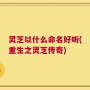 灵芝以什么命名好听(重生之灵芝传奇)