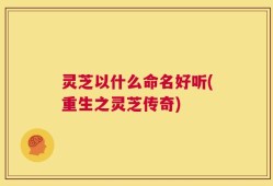 灵芝以什么命名好听(重生之灵芝传奇)