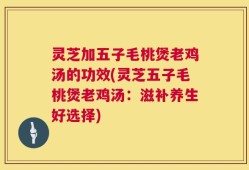 灵芝加五子毛桃煲老鸡汤的功效(灵芝五子毛桃煲老鸡汤：滋补养生好选择)