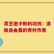 灵芝孢子粉的功效：清除自由基的奇妙作用
