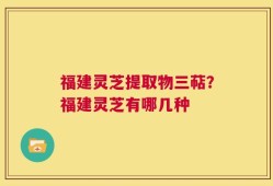 福建灵芝提取物三萜？福建灵芝有哪几种