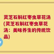 灵芝石斛红枣虫草花汤(灵芝石斛红枣虫草花汤：美味养生的传统饮品)
