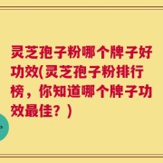 灵芝孢子粉哪个牌子好功效(灵芝孢子粉排行榜，你知道哪个牌子功效最佳？)