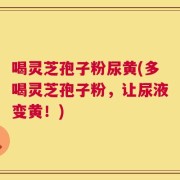 喝灵芝孢子粉尿黄(多喝灵芝孢子粉，让尿液变黄！)