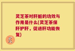 灵芝茶对肝脏的功效与作用是什么(灵芝茶保肝护肝，促进肝功能恢复)