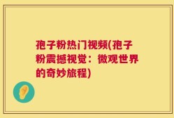 孢子粉热门视频(孢子粉震撼视觉：微观世界的奇妙旅程)