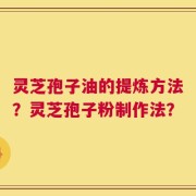 灵芝孢子油的提炼方法？灵芝孢子粉制作法？