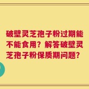 破壁灵芝孢子粉过期能不能食用？解答破壁灵芝孢子粉保质期问题？