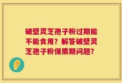 破壁灵芝孢子粉过期能不能食用？解答破壁灵芝孢子粉保质期问题？