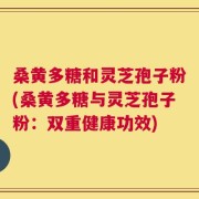 桑黄多糖和灵芝孢子粉(桑黄多糖与灵芝孢子粉：双重健康功效)