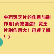 中药灵芝片的作用与副作用(药效强劲！灵芝片副作用大？迅速了解！)