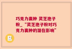 巧克力囊肿 灵芝孢子粉_“灵芝孢子粉对巧克力囊肿的潜在影响”