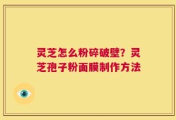 灵芝怎么粉碎破壁？灵芝孢子粉面膜制作方法