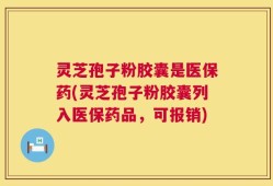灵芝孢子粉胶囊是医保药(灵芝孢子粉胶囊列入医保药品，可报销)