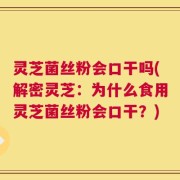 灵芝菌丝粉会口干吗(解密灵芝：为什么食用灵芝菌丝粉会口干？)
