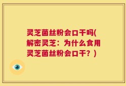 灵芝菌丝粉会口干吗(解密灵芝：为什么食用灵芝菌丝粉会口干？)