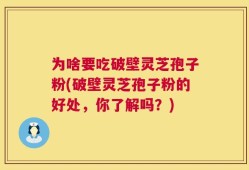 为啥要吃破壁灵芝孢子粉(破壁灵芝孢子粉的好处，你了解吗？)
