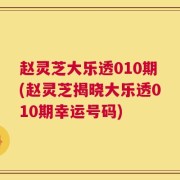 赵灵芝大乐透010期(赵灵芝揭晓大乐透010期幸运号码)
