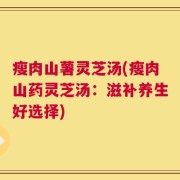 瘦肉山薯灵芝汤(瘦肉山药灵芝汤：滋补养生好选择)