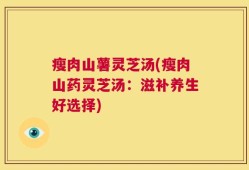 瘦肉山薯灵芝汤(瘦肉山药灵芝汤：滋补养生好选择)