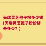 天瑞灵芝孢子粉多少钱(天瑞灵芝孢子粉价格是多少？)