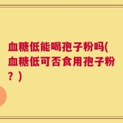 血糖低能喝孢子粉吗(血糖低可否食用孢子粉？)
